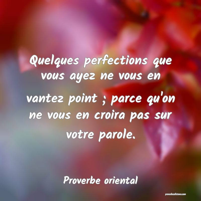 Quelques perfections que vous ayez ne vous en vantez point ; parce qu'on ne vous en croira pas sur votre parole.