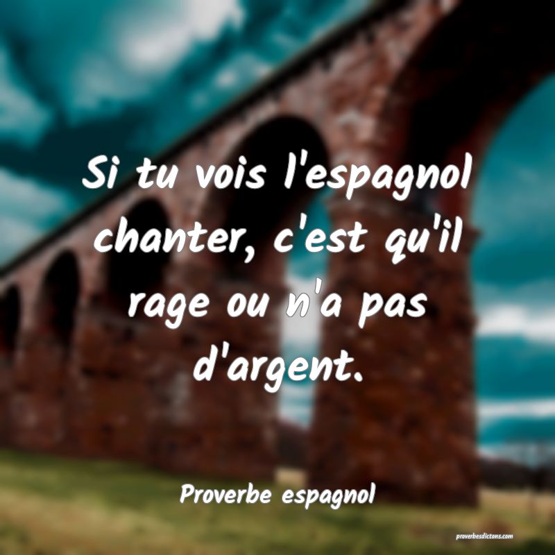 Si tu vois l'espagnol chanter, c'est qu'il rage ou n'a pas d'argent.