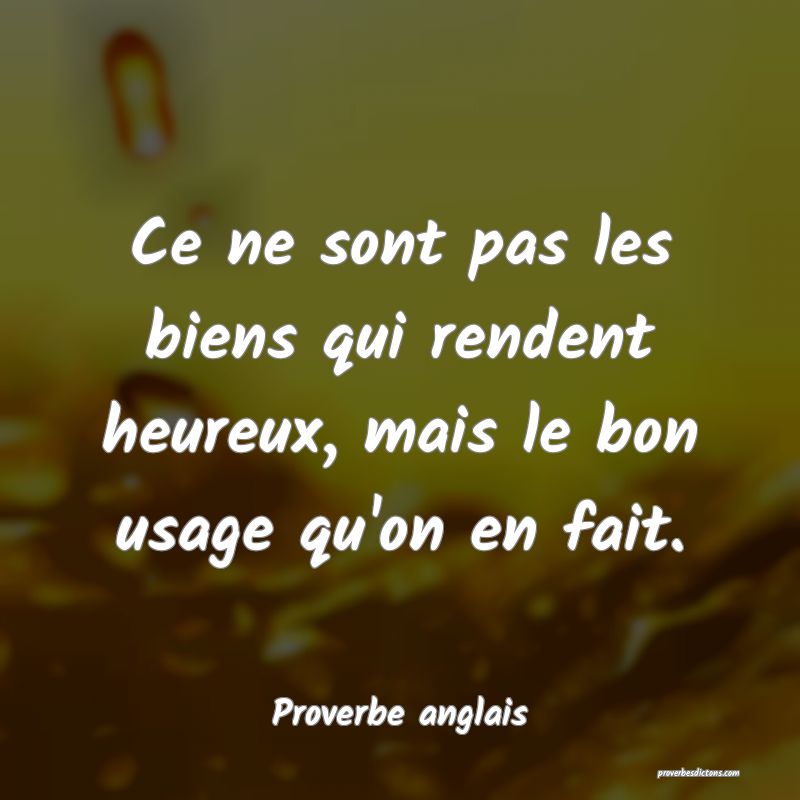 Ce ne sont pas les biens qui rendent heureux, mais le bon usage qu'on en fait.