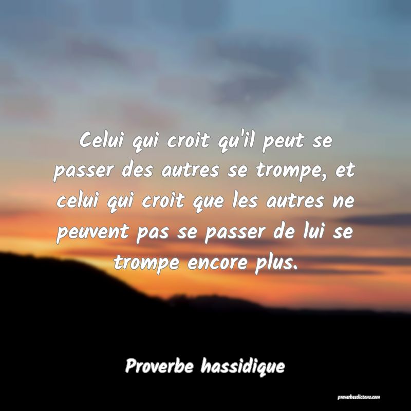 Celui qui croit qu'il peut se passer des autres se trompe, et celui qui croit que les autres ne peuvent pas se passer de lui se trompe encore plus.