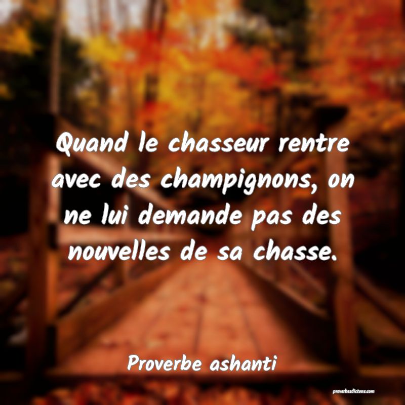 Quand le chasseur rentre avec des champignons, on ne lui demande pas des nouvelles de sa chasse.