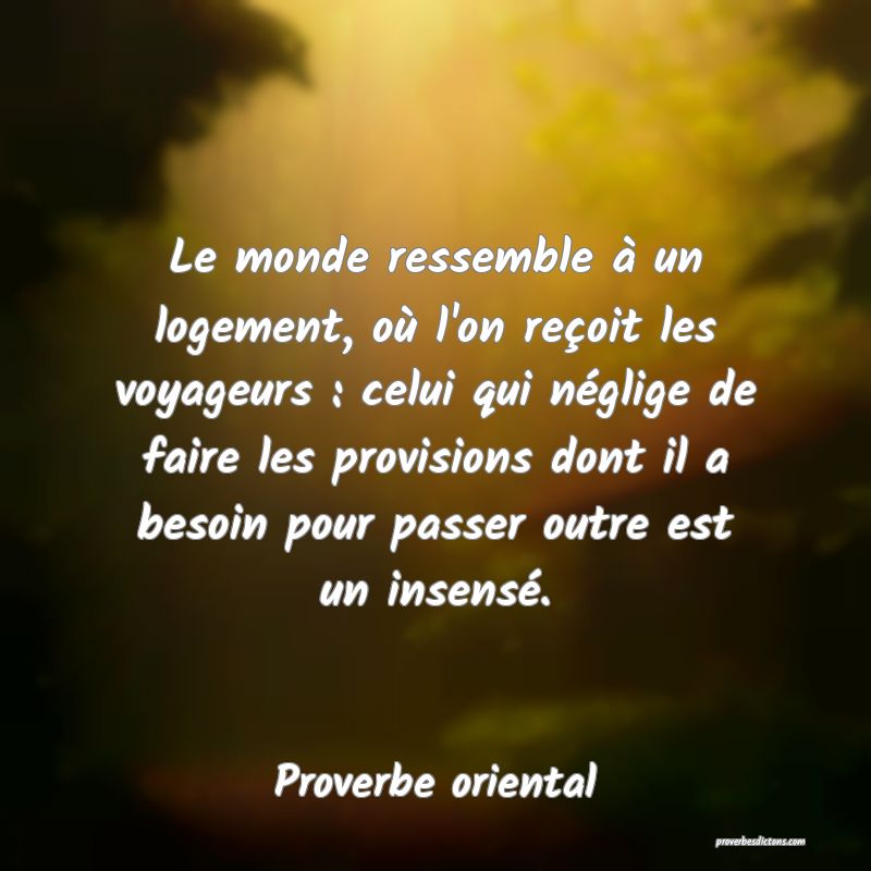 Le monde ressemble à un logement, où l'on reçoit les voyageurs : celui qui néglige de faire les provisions dont il a besoin pour passer outre est un insensé.