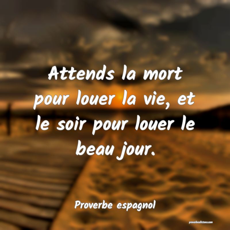 Attends la mort pour louer la vie, et le soir pour louer le beau jour.