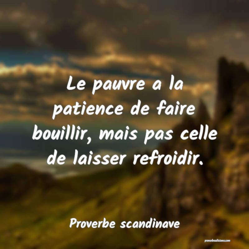 Le pauvre a la patience de faire bouillir, mais pas celle de laisser refroidir.
