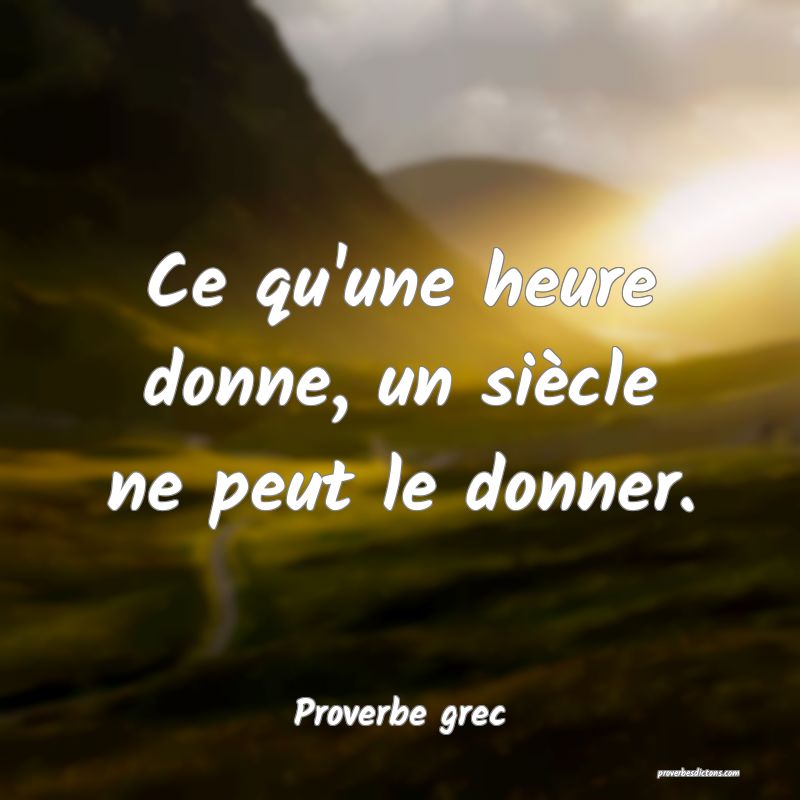 Ce qu'une heure donne, un siècle ne peut le donner.