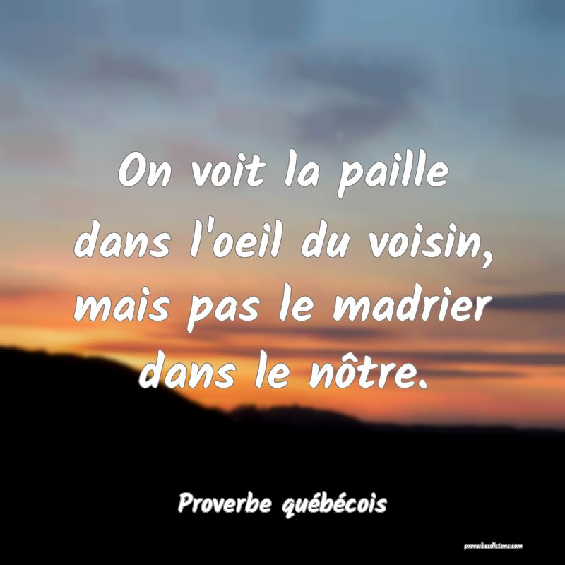  On voit la paille dans l'oeil du voisin, mais pas le madrier dans le nôtre.