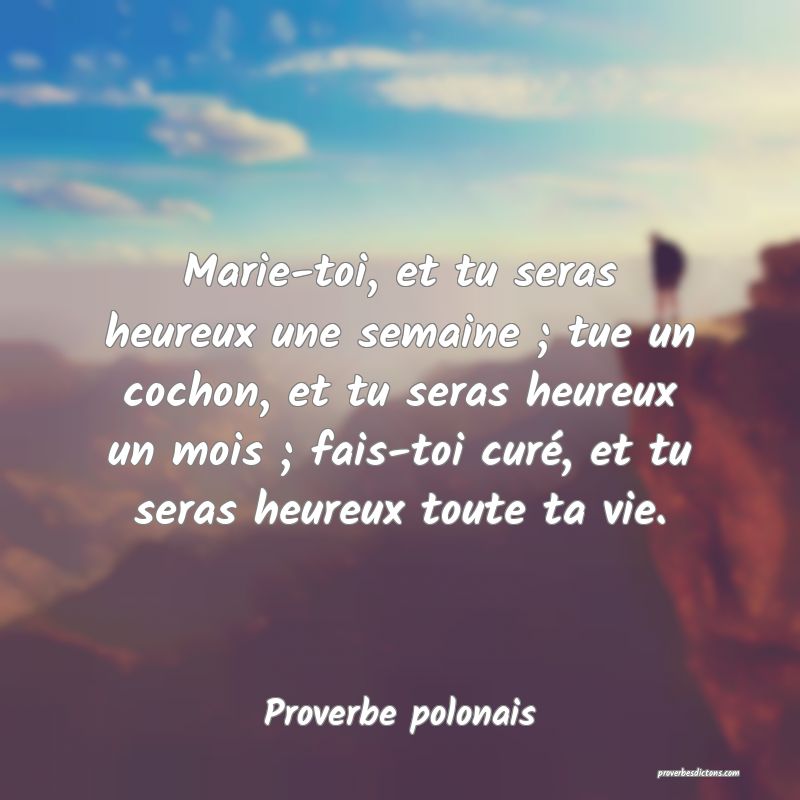 Marie-toi, et tu seras heureux une semaine ; tue un cochon, et tu seras heureux un mois ; fais-toi curé, et tu seras heureux toute ta vie.