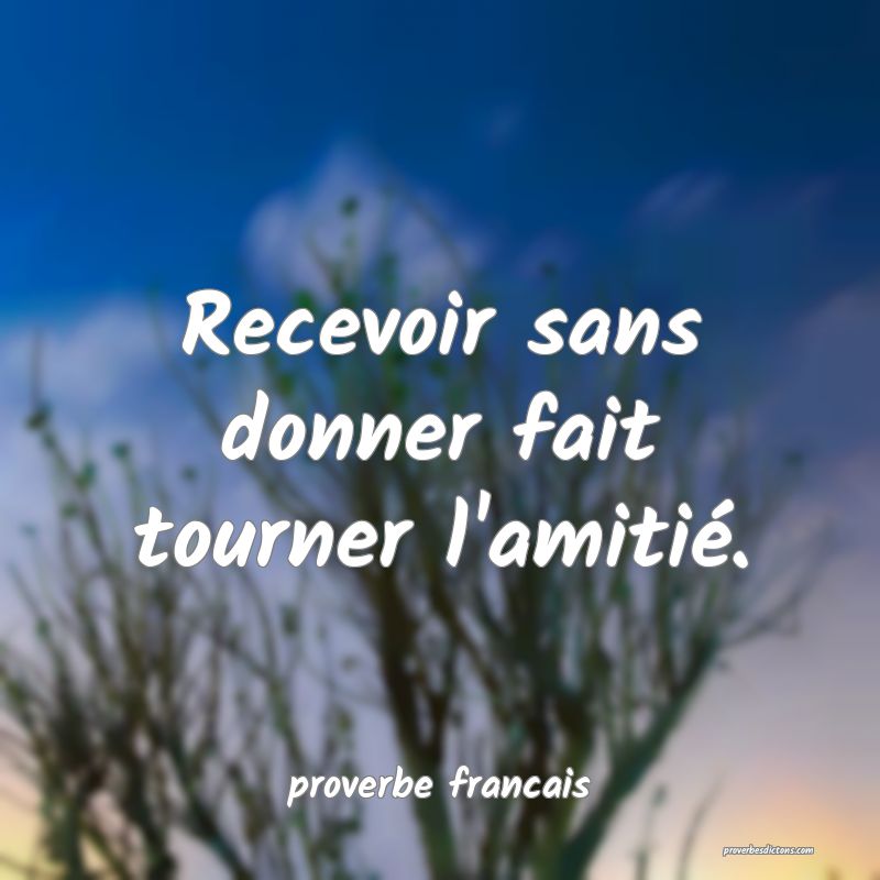 Recevoir sans donner fait tourner l'amitié.