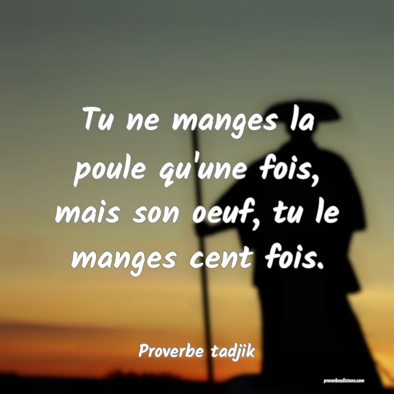Tu ne manges la poule qu'une fois, mais son oeuf, tu le manges cent fois.