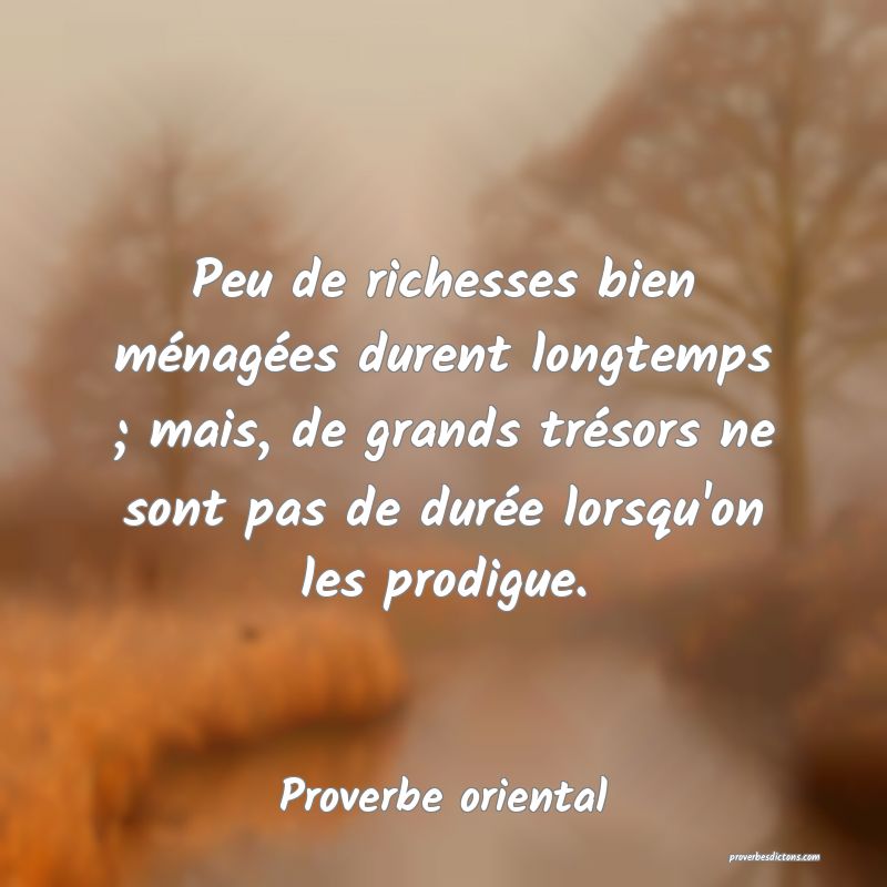 Peu de richesses bien ménagées durent longtemps ; mais, de grands trésors ne sont pas de durée lorsqu'on les prodigue.