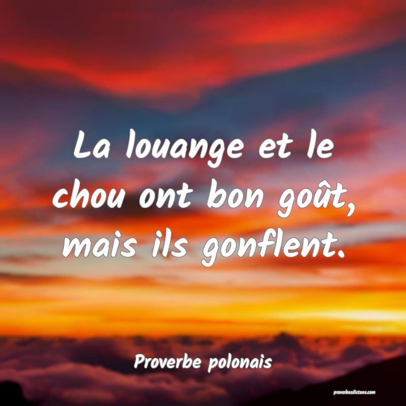 La louange et le chou ont bon goût, mais ils gonflent.