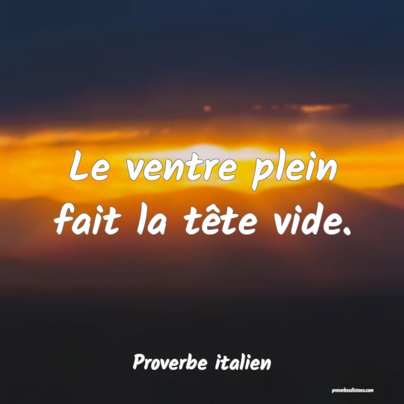Le ventre plein fait la tête vide.