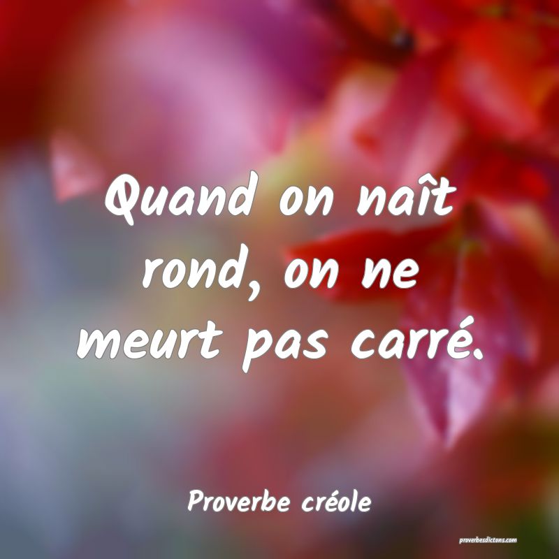Quand on naît rond, on ne meurt pas carré.
