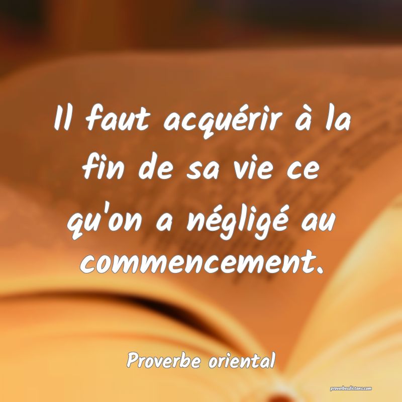 Il faut acquérir à la fin de sa vie ce qu'on a négligé au commencement.