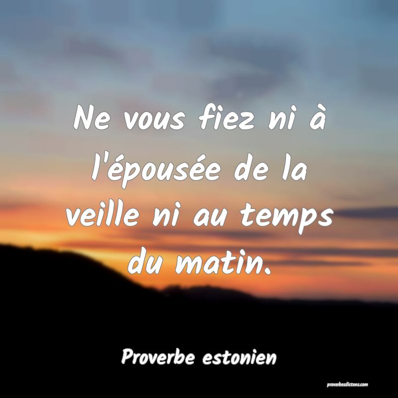 Ne vous fiez ni à l'épousée de la veille ni au temps du matin.
