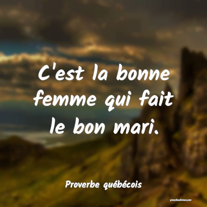 C'est la bonne femme qui fait le bon mari.