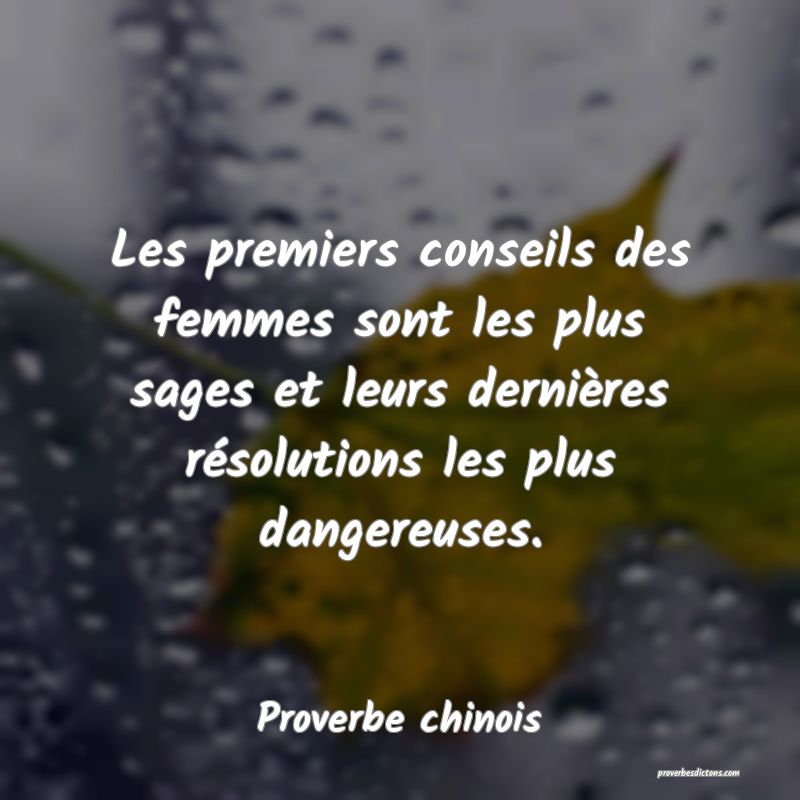 Les premiers conseils des femmes sont les plus sages et leurs dernières résolutions les plus dangereuses.