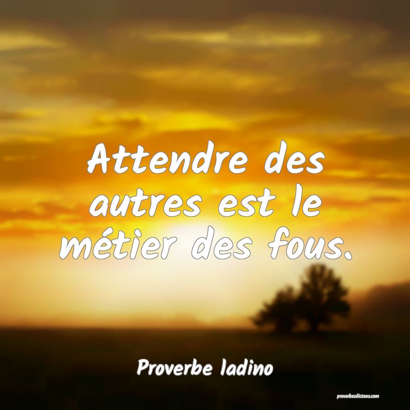 Attendre des autres est le métier des fous.