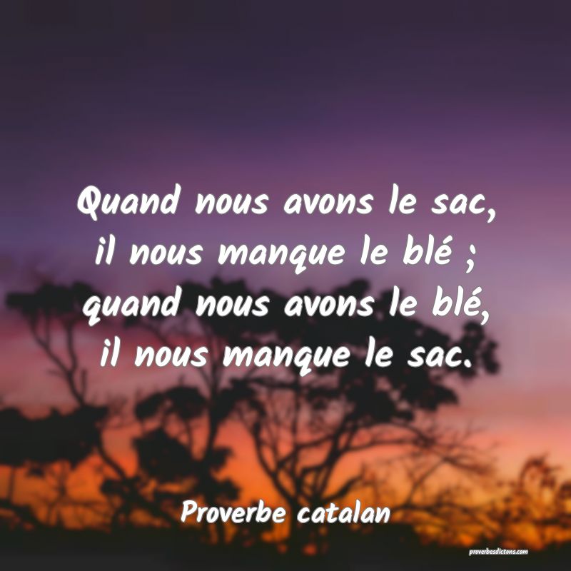 Quand nous avons le sac, il nous manque le blé ; quand nous avons le blé, il nous manque le sac.