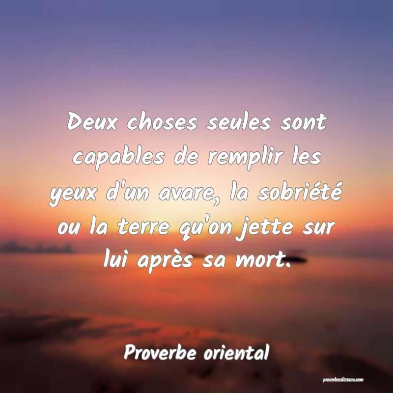 Deux choses seules sont capables de remplir les yeux d'un avare, la sobriété ou la terre qu'on jette sur lui après sa mort.