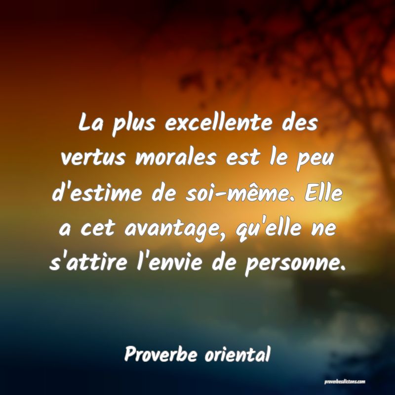 La plus excellente des vertus morales est le peu d'estime de soi-même. Elle a cet avantage, qu'elle ne s'attire l'envie de personne.