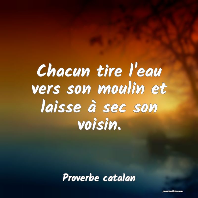 Chacun tire l'eau vers son moulin et laisse à sec son voisin.