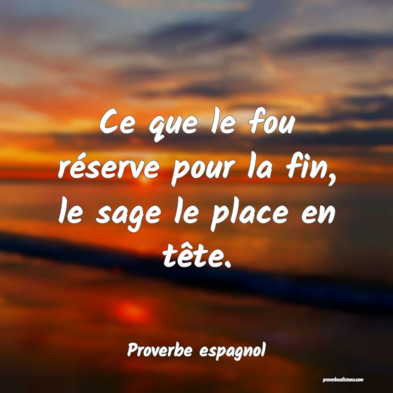 Ce que le fou réserve pour la fin, le sage le place en tête.