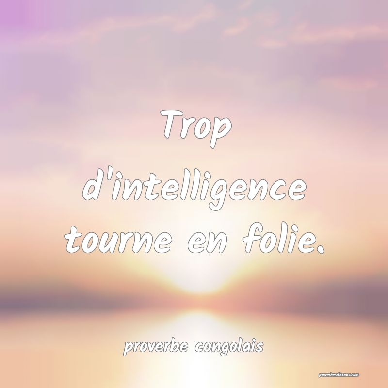 Trop d'intelligence tourne en folie.