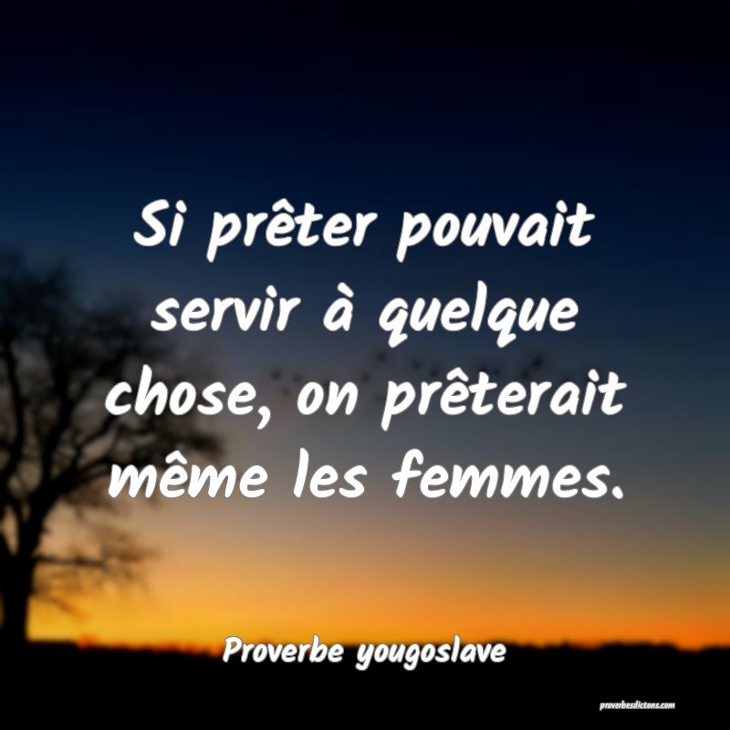 Si prêter pouvait servir à quelque chose, on prêterait même les femmes.