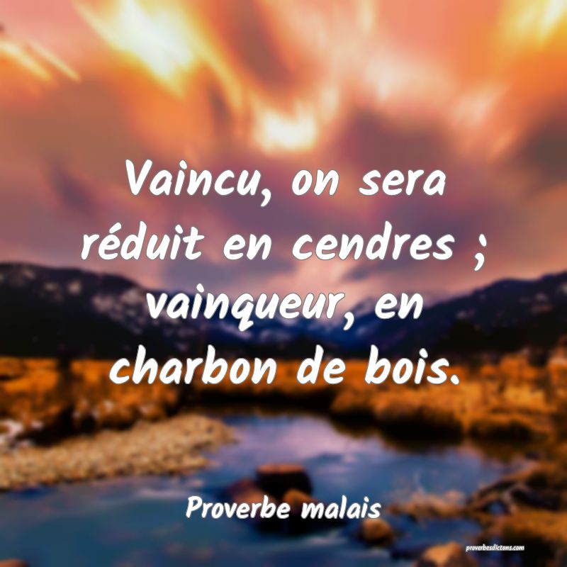 Vaincu, on sera réduit en cendres ; vainqueur, en charbon de bois.