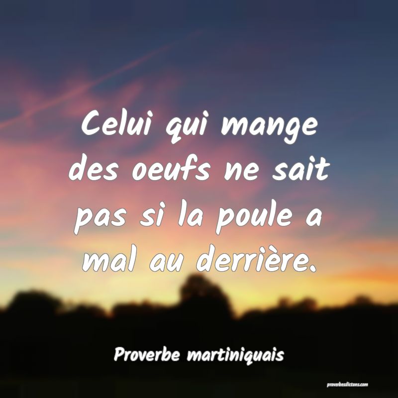 Celui qui mange des oeufs ne sait pas si la poule a mal au derrière.