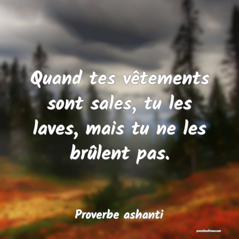 Quand tes vêtements sont sales, tu les laves, mais tu ne les brûlent pas.