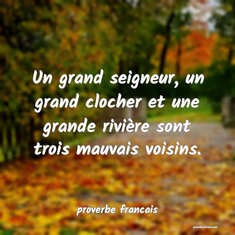 Un grand seigneur, un grand clocher et une grande rivière sont trois mauvais voisins.