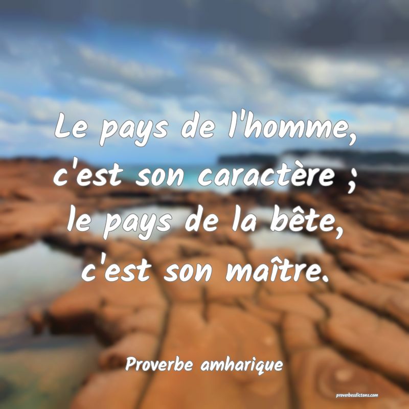 Le pays de l'homme, c'est son caractère ; le pays de la bête, c'est son maître.