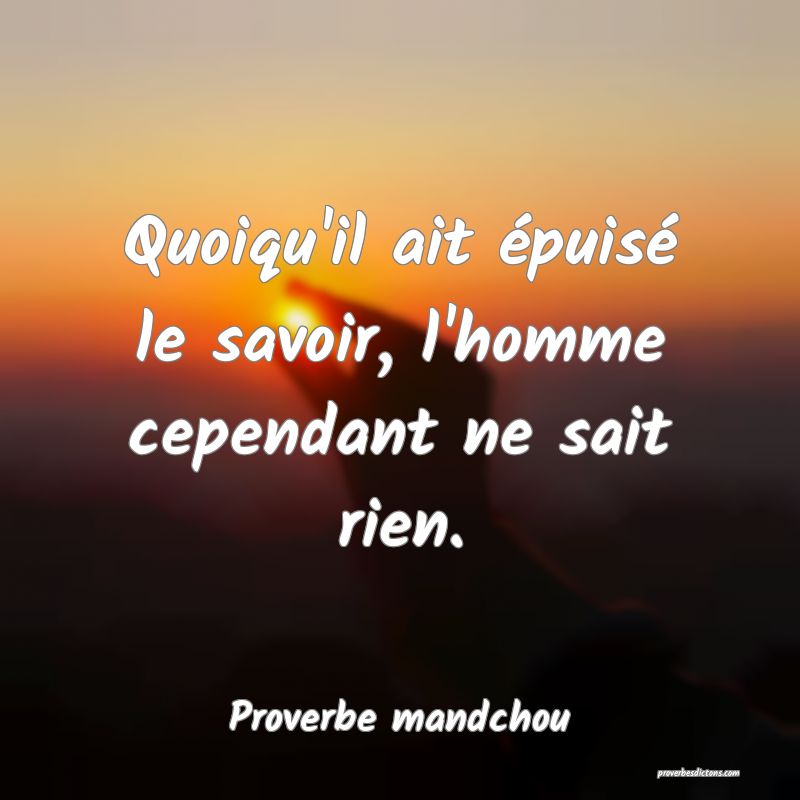 Quoiqu'il ait épuisé le savoir, l'homme cependant ne sait rien.