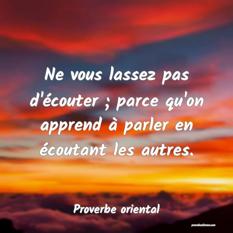 Ne vous lassez pas d'écouter ; parce qu'on apprend à parler en écoutant les autres.