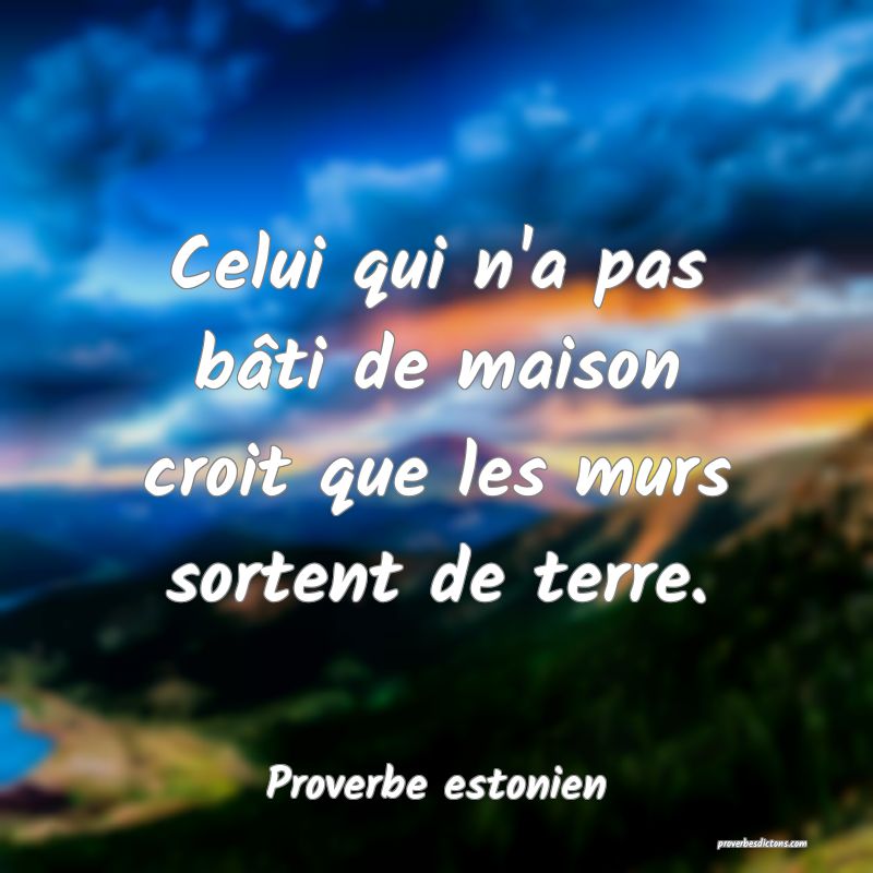 Celui qui n'a pas bâti de maison croit que les murs sortent de terre.