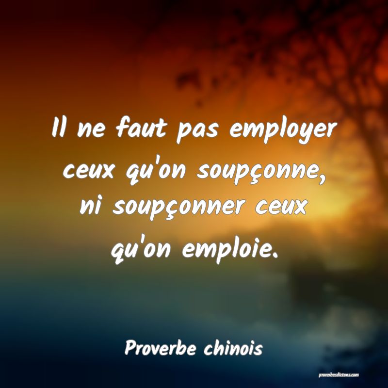 Il ne faut pas employer ceux qu'on soupçonne, ni soupçonner ceux qu'on emploie.