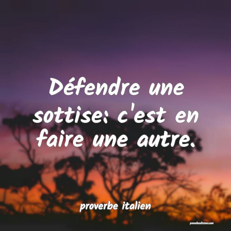  Défendre une sottise: c'est en faire une autre.
