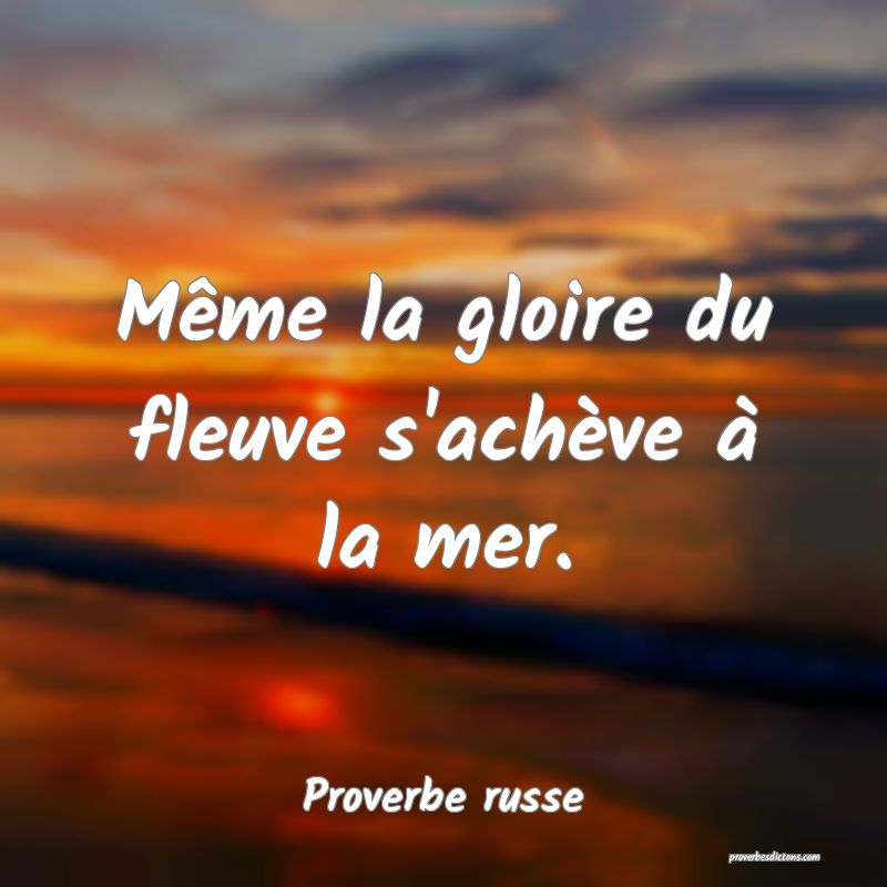 Même la gloire du fleuve s'achève à la mer.