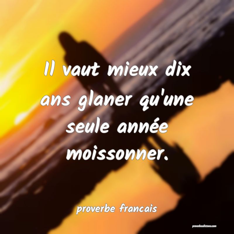 Il vaut mieux dix ans glaner qu'une seule année moissonner.
