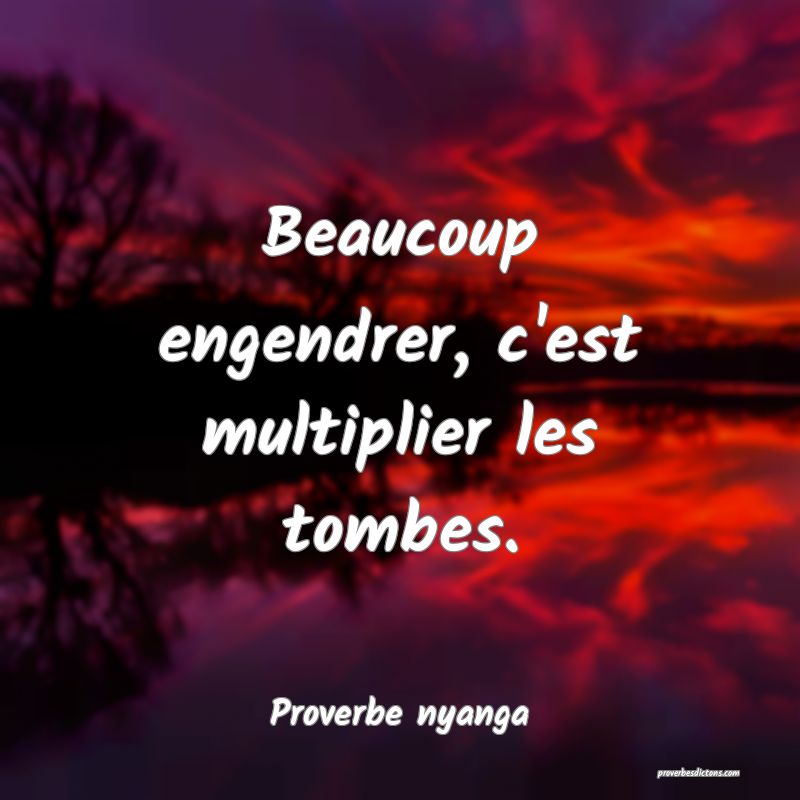 Beaucoup engendrer, c'est multiplier les tombes.