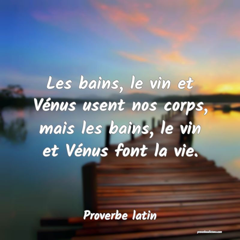 Les bains, le vin et Vénus usent nos corps, mais les bains, le vin et Vénus font la vie.
