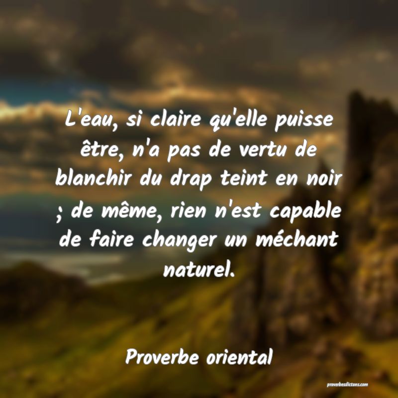 L'eau, si claire qu'elle puisse être, n'a pas de vertu de blanchir du drap teint en noir ; de même, rien n'est capable de faire changer un méchant naturel.