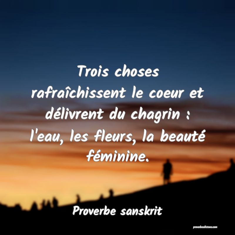 Trois choses rafraîchissent le coeur et délivrent du chagrin : l'eau, les fleurs, la beauté féminine.