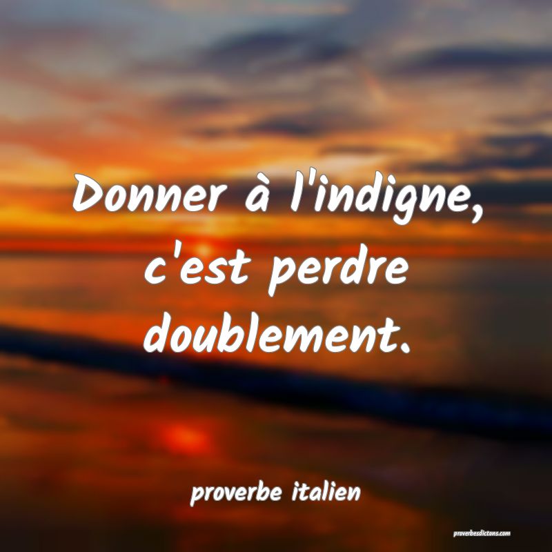  Donner à l'indigne, c'est perdre doublement.