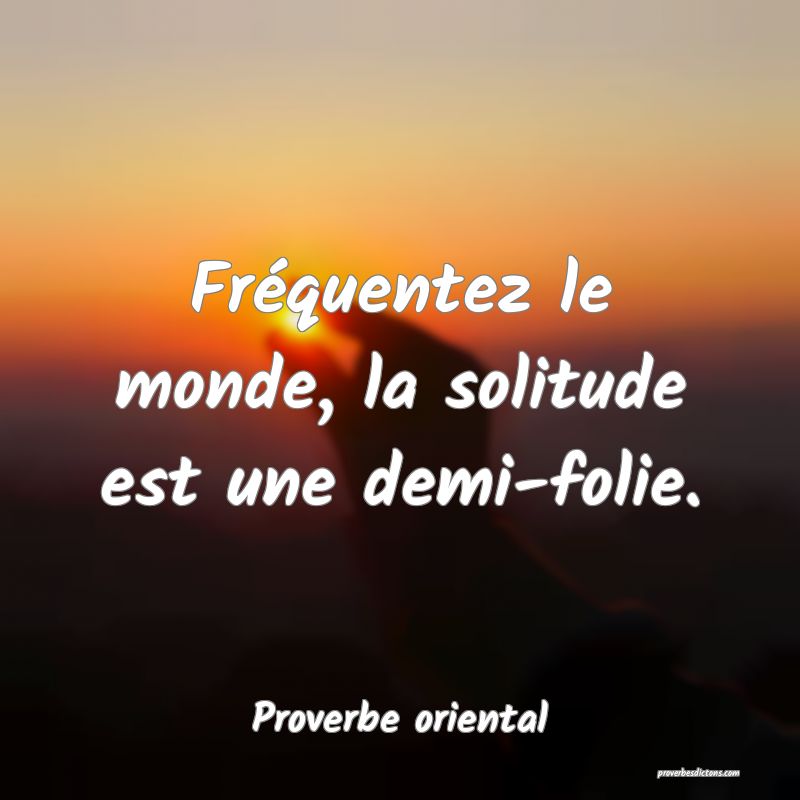 Fréquentez le monde, la solitude est une demi-folie.