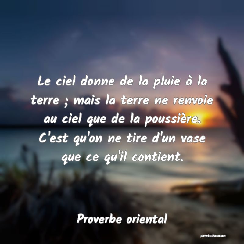 Le ciel donne de la pluie à la terre ; mais la terre ne renvoie au ciel que de la poussière. C'est qu'on ne tire d'un vase que ce qu'il contient.