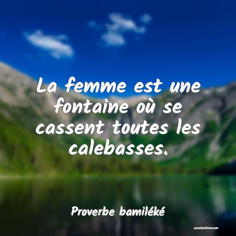 La femme est une fontaine où se cassent toutes les calebasses.