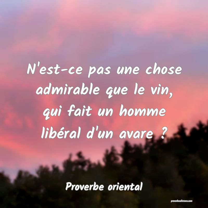 N'est-ce pas une chose admirable que le vin, qui fait un homme libéral d'un avare ?